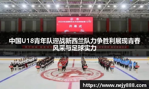 中国U18青年队迎战新西兰队力争胜利展现青春风采与足球实力