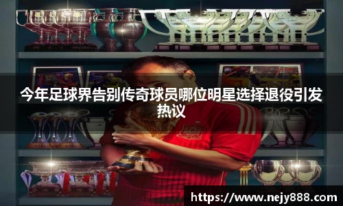 今年足球界告别传奇球员哪位明星选择退役引发热议
