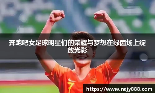 奔跑吧女足球明星们的荣耀与梦想在绿茵场上绽放光彩