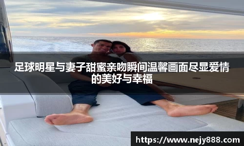 足球明星与妻子甜蜜亲吻瞬间温馨画面尽显爱情的美好与幸福